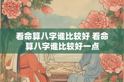 看命算八字谁比较好 看命算八字谁比较好一点 看命算八字谁比较好 看命算八字谁比较好一点