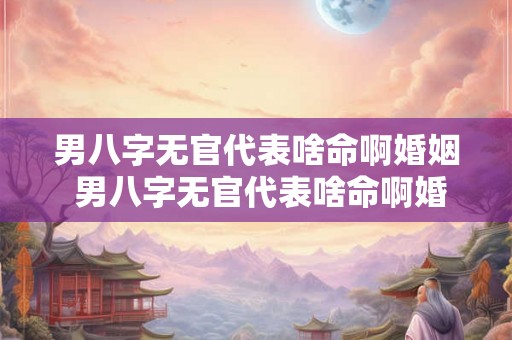 男八字无官代表啥命啊婚姻 男八字无官代表啥命啊婚姻状况 男八字无官代表啥命啊婚姻 男八字无官代表啥命啊婚姻状况