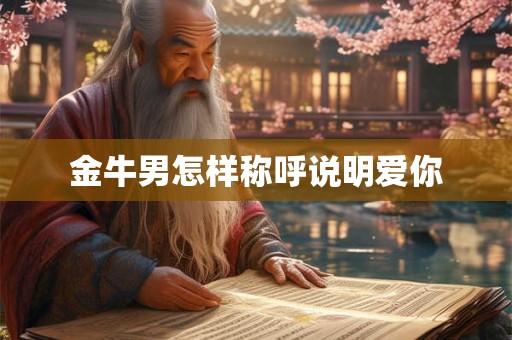 金牛男怎样称呼说明爱你 金牛男怎样称呼说明爱你