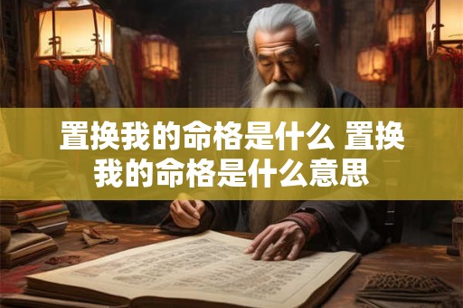 置换我的命格是什么 置换我的命格是什么意思 置换我的命格是什么 置换我的命格是什么意思