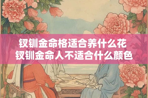 钗钏金命格适合养什么花 钗钏金命人不适合什么颜色 钗钏金命格适合养什么花 钗钏金命人不适合什么颜色
