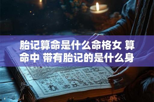 胎记算命是什么命格女 算命中 带有胎记的是什么身 胎记算命是什么命格女 算命中 带有胎记的是什么身
