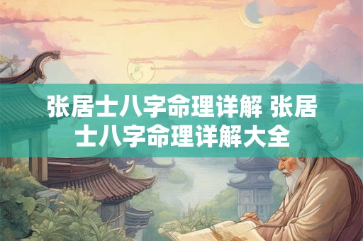 张居士八字命理详解 张居士八字命理详解大全 张居士八字命理详解 张居士八字命理详解大全