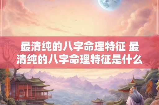 最清纯的八字命理特征 最清纯的八字命理特征是什么 最清纯的八字命理特征 最清纯的八字命理特征是什么