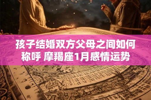 孩子结婚双方父母之间如何称呼 摩羯座1月感情运势