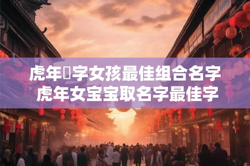 虎年玥字女孩最佳组合名字 虎年女宝宝取名字最佳字
