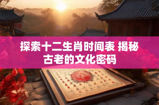 探索十二生肖时间表 揭秘古老的文化密码 探索十二生肖时间表 揭秘古老的文化密码
