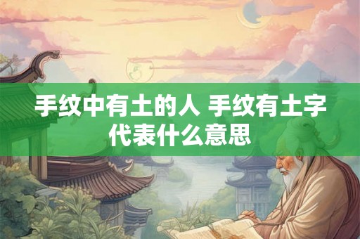 手纹中有土的人 手纹有土字代表什么意思 手纹中有土的人 手纹有土字代表什么意思