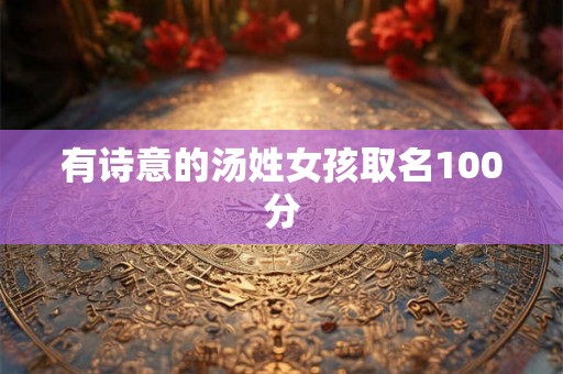 有诗意的汤姓女孩取名100分 有诗意的汤姓女孩取名100分