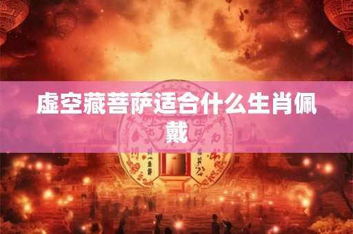 虚空藏菩萨适合什么生肖佩戴 虚空藏菩萨适合什么生肖佩戴
