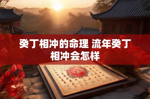 癸丁相冲的命理 流年癸丁相冲会怎样