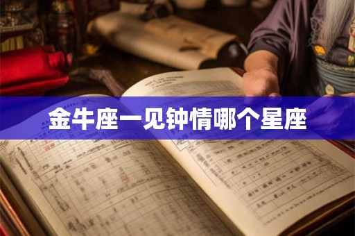 金牛座一见钟情哪个星座 金牛座一见钟情哪个星座