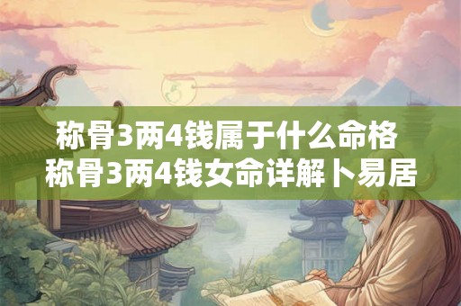 称骨3两4钱属于什么命格 称骨3两4钱女命详解卜易居 称骨3两4钱属于什么命格 称骨3两4钱女命详解卜易居