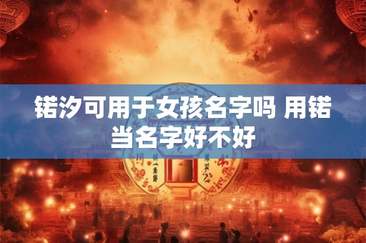 锘汐可用于女孩名字吗 用锘当名字好不好