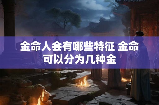 金命人会有哪些特征 金命可以分为几种金 金命人会有哪些特征 金命可以分为几种金
