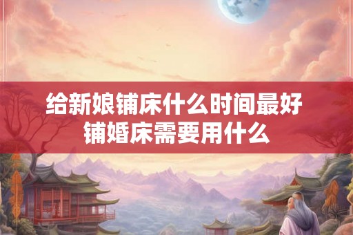 给新娘铺床什么时间最好 铺婚床需要用什么 给新娘铺床什么时间最好 铺婚床需要用什么