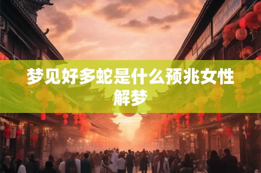 梦见好多蛇是什么预兆女性解梦 梦见好多蛇是什么预兆女性解梦