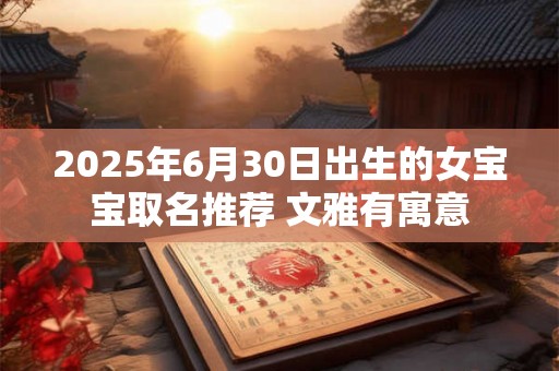 2025年6月30日出生的女宝宝取名推荐 文雅有寓意 2025年6月30日出生的女宝宝取名推荐 文雅有寓意