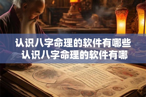 认识八字命理的软件有哪些 认识八字命理的软件有哪些好用 认识八字命理的软件有哪些 认识八字命理的软件有哪些好用