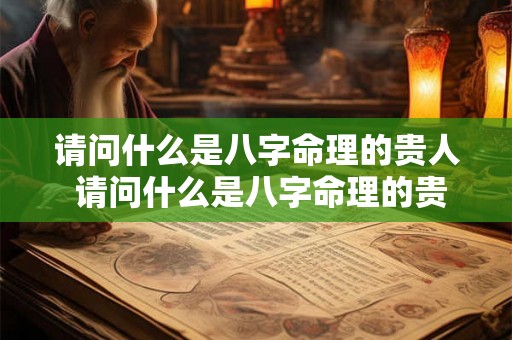 请问什么是八字命理的贵人 请问什么是八字命理的贵人和贵人 请问什么是八字命理的贵人 请问什么是八字命理的贵人和贵人