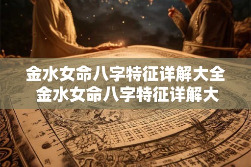金水女命八字特征详解大全 金水女命八字特征详解大全图片 金水女命八字特征详解大全 金水女命八字特征详解大全图片