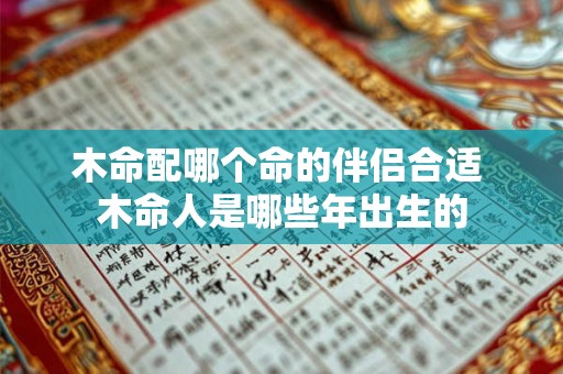 木命配哪个命的伴侣合适 木命人是哪些年出生的 木命配哪个命的伴侣合适 木命人是哪些年出生的