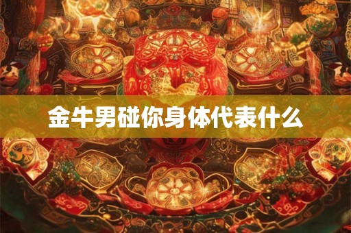 金牛男碰你身体代表什么 金牛男碰你身体代表什么