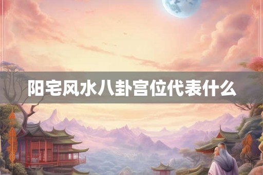 阳宅风水八卦宫位代表什么 阳宅风水八卦宫位代表什么