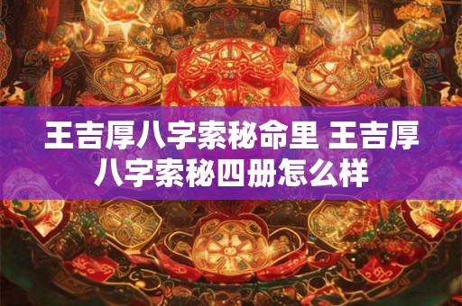 王吉厚八字索秘命里 王吉厚八字索秘四册怎么样 王吉厚八字索秘命里 王吉厚八字索秘四册怎么样