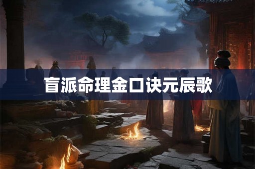 盲派命理金口诀元辰歌 盲派命理金口诀元辰歌