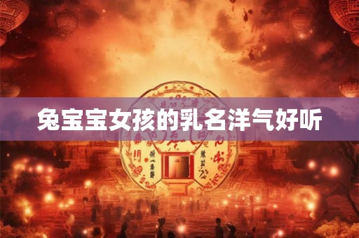 兔宝宝女孩的乳名洋气好听 兔宝宝女孩的乳名洋气好听