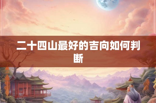 二十四山最好的吉向如何判断 二十四山最好的吉向如何判断