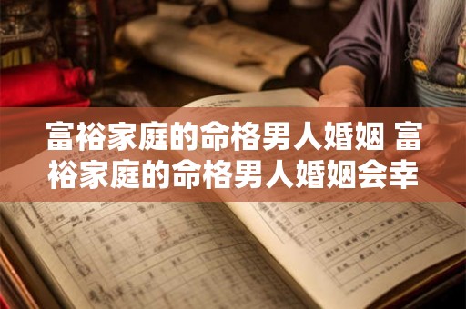 富裕家庭的命格男人婚姻 富裕家庭的命格男人婚姻会幸福吗 富裕家庭的命格男人婚姻 富裕家庭的命格男人婚姻会幸福吗