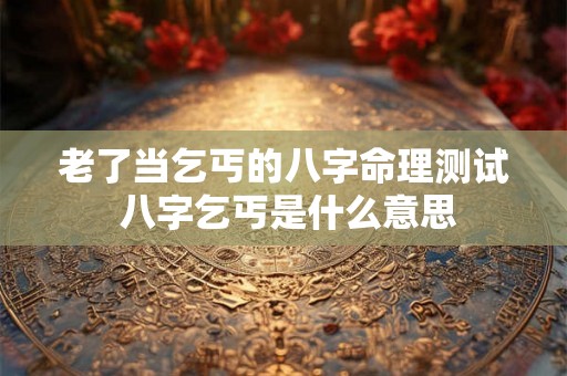 老了当乞丐的八字命理测试 八字乞丐是什么意思 老了当乞丐的八字命理测试 八字乞丐是什么意思