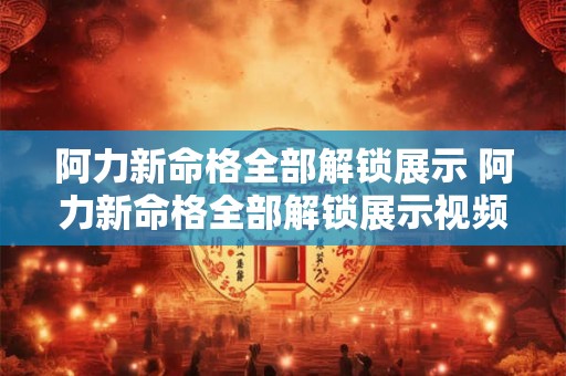 阿力新命格全部解锁展示 阿力新命格全部解锁展示视频 阿力新命格全部解锁展示 阿力新命格全部解锁展示视频