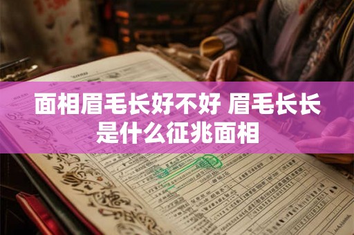 面相眉毛长好不好 眉毛长长是什么征兆面相 面相眉毛长好不好 眉毛长长是什么征兆面相