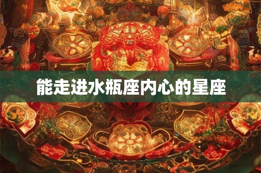 能走进水瓶座内心的星座 能走进水瓶座内心的星座