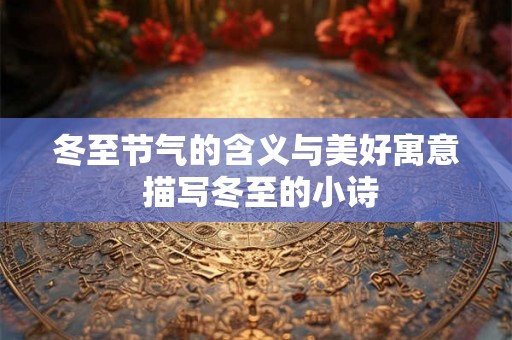 冬至节气的含义与美好寓意 描写冬至的小诗 冬至节气的含义与美好寓意 描写冬至的小诗