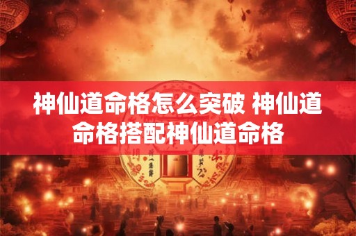 神仙道命格怎么突破 神仙道命格搭配神仙道命格 神仙道命格怎么突破 神仙道命格搭配神仙道命格