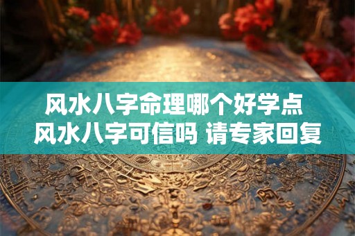 风水八字命理哪个好学点 风水八字可信吗 请专家回复 风水八字命理哪个好学点 风水八字可信吗 请专家回复