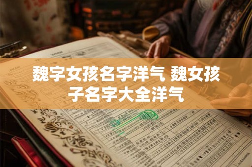 魏字女孩名字洋气 魏女孩子名字大全洋气