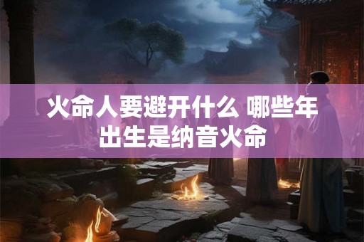 火命人要避开什么 哪些年出生是纳音火命
