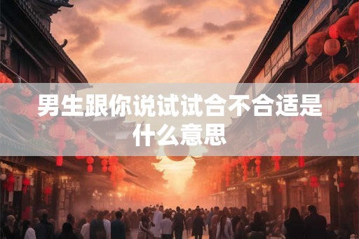 男生跟你说试试合不合适是什么意思 男生跟你说试试合不合适是什么意思