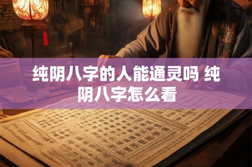 纯阴八字的人能通灵吗 纯阴八字怎么看 纯阴八字的人能通灵吗 纯阴八字怎么看