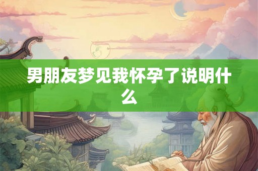 男朋友梦见我怀孕了说明什么 男朋友梦见我怀孕了说明什么