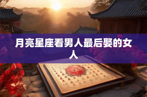 月亮星座看男人最后娶的女人 月亮星座看男人最后娶的女人