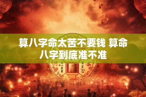 算八字命太苦不要钱 算命八字到底准不准