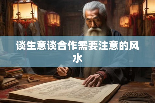 谈生意谈合作需要注意的风水 谈生意谈合作需要注意的风水