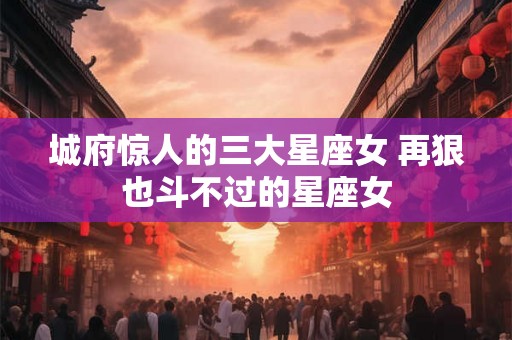 城府惊人的三大星座女 再狠也斗不过的星座女 城府惊人的三大星座女 再狠也斗不过的星座女