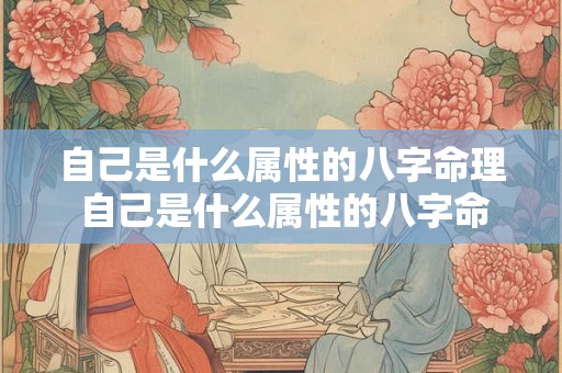 自己是什么属性的八字命理 自己是什么属性的八字命理解析
